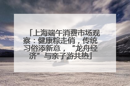 上海端午消费市场观察：健康粽走俏，传统习俗添新意，“龙舟经济”与亲子游共热