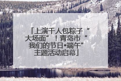 上演千人包粽子“大场面”！青岛市“我们的节日•端午”主题活动启幕