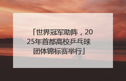 世界冠军助阵，2025年首都高校乒乓球团体锦标赛举行