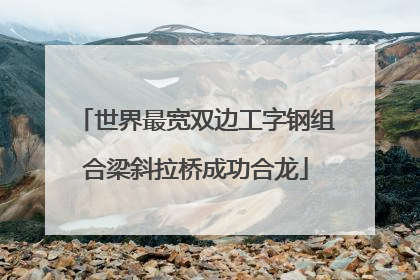 世界最宽双边工字钢组合梁斜拉桥成功合龙
