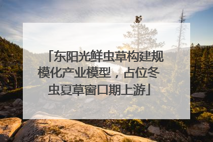 东阳光鲜虫草构建规模化产业模型，占位冬虫夏草窗口期上游