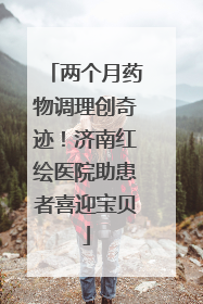 两个月药物调理创奇迹！济南红绘医院助患者喜迎宝贝