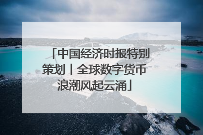 中国经济时报特别策划丨全球数字货币浪潮风起云涌