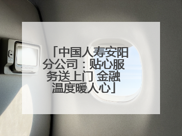 中国人寿安阳分公司：贴心服务送上门 金融温度暖人心