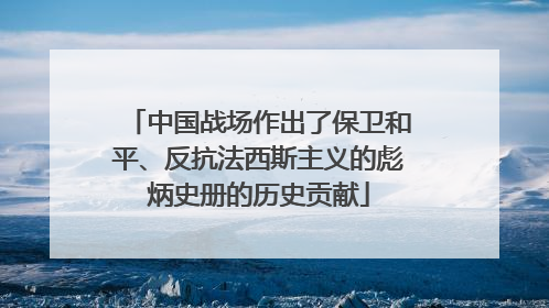 中国战场作出了保卫和平、反抗法西斯主义的彪炳史册的历史贡献
