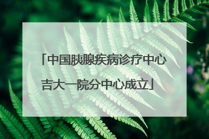 中国胰腺疾病诊疗中心吉大一院分中心成立