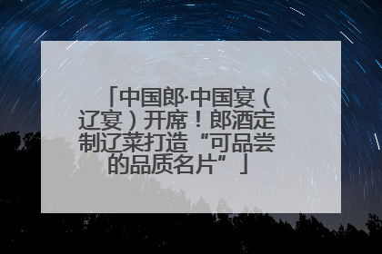 中国郎·中国宴（辽宴）开席！郎酒定制辽菜打造“可品尝的品质名片”