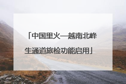 中国里火—越南北峰生通道旅检功能启用