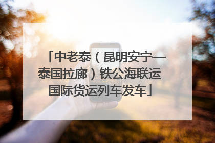 中老泰（昆明安宁—泰国拉廊）铁公海联运国际货运列车发车