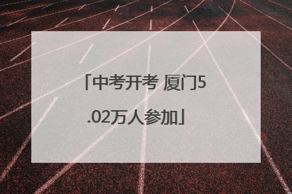 中考开考 厦门5.02万人参加