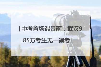中考首场遇暴雨，武汉9.85万考生无一误考