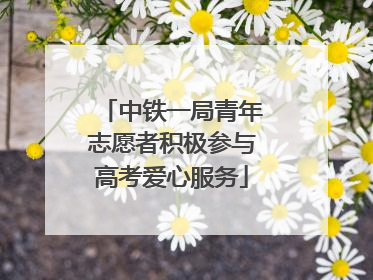 中铁一局青年志愿者积极参与高考爱心服务