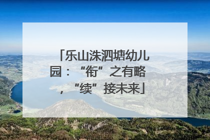 乐山洙泗塘幼儿园：“衔”之有略，“续”接未来