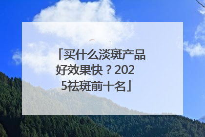 买什么淡斑产品好效果快？2025祛斑前十名