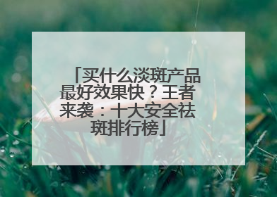 买什么淡斑产品最好效果快？王者来袭：十大安全祛斑排行榜