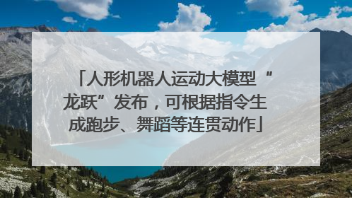 人形机器人运动大模型“龙跃”发布，可根据指令生成跑步、舞蹈等连贯动作
