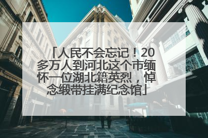 人民不会忘记！20多万人到河北这个市缅怀一位湖北籍英烈，悼念缎带挂满纪念馆