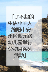 了不起的生活小主人 绵阳市安州区调元路幼儿园举行劳动月系列活动