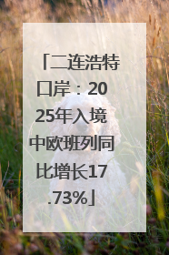 二连浩特口岸：2025年入境中欧班列同比增长17.73%