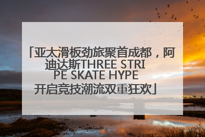 亚太滑板劲旅聚首成都，阿迪达斯THREE STRIPE SKATE HYPE开启竞技潮流双重狂欢