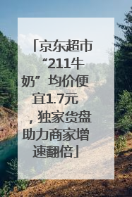 京东超市“211牛奶”均价便宜1.7元，独家货盘助力商家增速翻倍