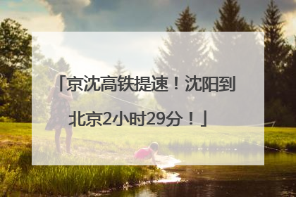 京沈高铁提速！沈阳到北京2小时29分！