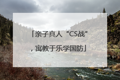 亲子真人“CS战”，寓教于乐学国防