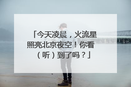 今天凌晨，火流星照亮北京夜空！你看（听）到了吗？
