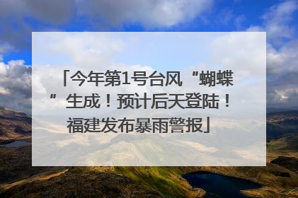 今年第1号台风“蝴蝶”生成！预计后天登陆！福建发布暴雨警报