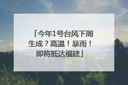今年1号台风下周生成？高温！暴雨！即将抵达福建