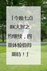 今晚七点8K大屏之约继续，四重体验值得期待！