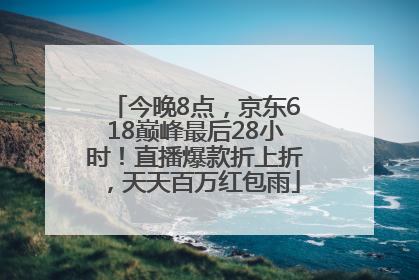 今晚8点，京东618巅峰最后28小时！直播爆款折上折，天天百万红包雨