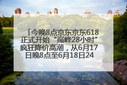 今晚8点京东京东618正式开始“巅峰28小时”疯狂降价高潮，从6月17日晚8点至6月18日24点内最便宜优惠