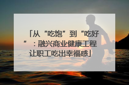 从“吃饱”到“吃好”：融兴商业健康工程让职工吃出幸福感