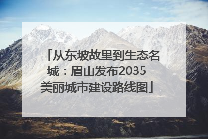 从东坡故里到生态名城：眉山发布2035美丽城市建设路线图