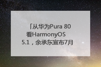 从华为Pura 80看HarmonyOS 5.1，余承东宣布7月迎来首批机型升级