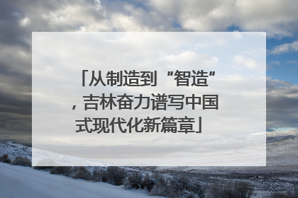 从制造到“智造”，吉林奋力谱写中国式现代化新篇章