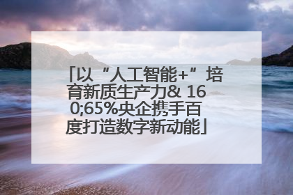 以“人工智能+”培育新质生产力& 160;65%央企携手百度打造数字新动能