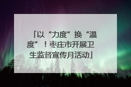 以“力度”换“温度”！枣庄市开展卫生监督宣传月活动
