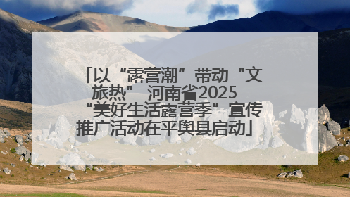 以“露营潮”带动“文旅热” 河南省2025“美好生活露营季”宣传推广活动在平舆县启动
