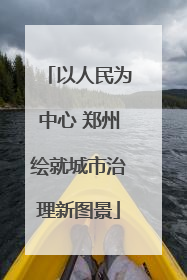 以人民为中心 郑州绘就城市治理新图景