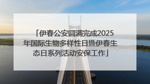 伊春公安圆满完成2025年国际生物多样性日暨伊春生态日系列活动安保工作
