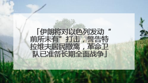 伊朗将对以色列发动“前所未有”打击，警告特拉维夫居民撤离，革命卫队已准备长期全面战争