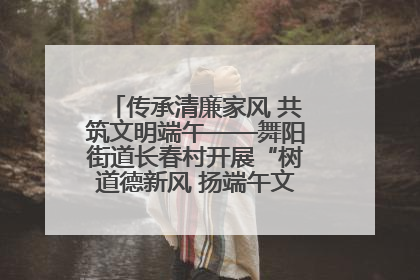 传承清廉家风 共筑文明端午——舞阳街道长春村开展“树道德新风 扬端午文化”主题活动