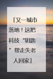 又一城市落地！这把科技“钥匙”帮走失老人回家