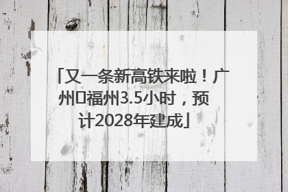 又一条新高铁来啦！广州⇌福州3.5小时，预计2028年建成