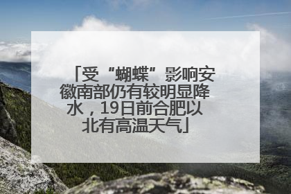 受“蝴蝶”影响安徽南部仍有较明显降水，19日前合肥以北有高温天气
