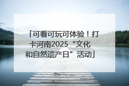 可看可玩可体验！打卡河南2025“文化和自然遗产日”活动
