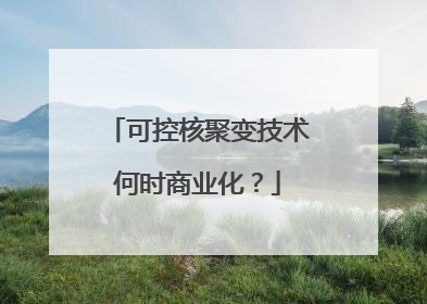 可控核聚变技术何时商业化？