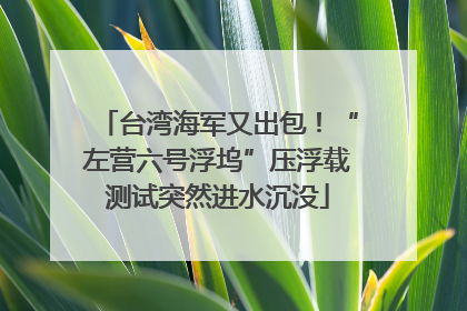 台湾海军又出包！“左营六号浮坞”压浮载测试突然进水沉没